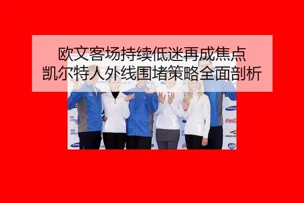 ou-wen-ke-chang-chi-xu-di-mi-zai-cheng-jiao-dian-kai-er-te-ren-wai-xian-wei-du-ce-lve-quan-mian-pou-xi-2-897.jpg