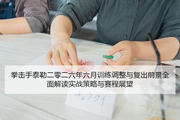 拳击手泰勒二零二六年六月训练调整与复出前景全面解读实战策略与赛程展望