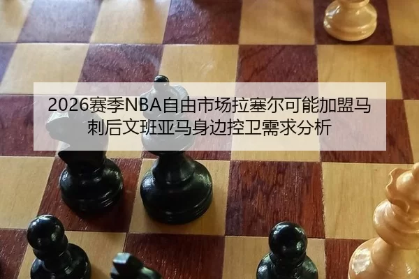 2026赛季NBA自由市场拉塞尔可能加盟马刺后文班亚马身边控卫需求分析