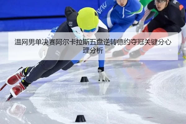温网男单决赛阿尔卡拉斯五盘逆转德约夺冠关键分心理分析